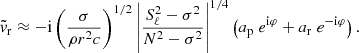 $$ \begin{aligned} \tilde{v}_{\rm r}\approx -\mathrm{i} \left(\frac{\sigma }{\rho r^2 c}\right)^{1/2} \left| \frac{S_\ell ^2-\sigma ^2}{N^2-\sigma ^2}\right| ^{1/4} \left(a_{\rm p}\; e^{\mathrm{i}\varphi } + a_{\rm r}\; e^{-\mathrm{i}\varphi }\right). \end{aligned} $$