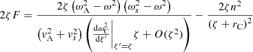 $$ \begin{aligned} 2 \zeta F = \displaystyle \frac{2 \zeta \left(\omega _{\rm A}^2 - \omega ^2 \right) \left(\omega _s^2 - \omega ^2 \right) }{\left( v_{\rm A}^2 + v_s^2 \right) \left( \frac{\mathrm{d}\omega _{\rm C}^2}{\mathrm{d}\zeta ^{\prime }}\biggr |_{\zeta ^{\prime }=\zeta } \zeta + O(\zeta ^2) \right)} - \frac{2 \zeta n^2}{\left( \zeta + r_{\rm C} \right)^2} \end{aligned} $$