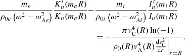 $$ \begin{aligned} \displaystyle \frac{m_e}{\rho _{0e} \left( \omega ^2 - \omega _{Ae}^2 \right)} \frac{K_n^\prime (m_e R)}{K_n(m_e R)} -&\frac{m_i}{\rho _{0i} \left( \omega ^2 - \omega _{Ai}^2 \right)} \frac{I_n^\prime (m_i R)}{I_n(m_i R)} \nonumber \\& = -\frac{\pi {v}_{\rm C}^4(R) \ln (-1)}{\rho _0(R) {v}_{\rm A}^4(R) \frac{\mathrm{d}{v}_{\rm C}^2}{\mathrm{d}r}\Bigr |_{r=R}} \text{.} \end{aligned} $$
