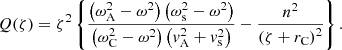 $$ \begin{aligned} Q(\zeta )&= \zeta ^2 \left\{ \displaystyle \frac{\left( \omega _{\rm A}^2 - \omega ^2 \right) \left( \omega _{\rm s}^2 - \omega ^2 \right)}{\left( \omega _{\rm C}^2 - \omega ^2 \right) \left( v_{\rm A}^2 + v_{\rm s}^2 \right)} - \frac{n^2}{\left(\zeta + r_{\rm C} \right)^2} \right\} \text{.} \end{aligned} $$