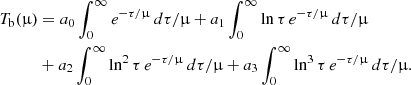 $$ \begin{aligned} T_{\rm b}(\upmu )&=a_0\int _0^\infty e^{-\tau /\upmu }\,d\tau /\upmu +a_1\int _0^\infty \ln \tau \,e^{-\tau /\upmu }\,d\tau /\upmu \\ \nonumber&+a_2\int _0^\infty \ln ^2\tau \, e^{-\tau /\upmu }\,d\tau /\upmu +a_3\int _0^\infty \ln ^3\tau \, e^{-\tau /\upmu }\,d\tau /\upmu . \end{aligned} $$