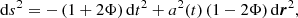 $$ \begin{aligned} \mathrm{d}s^2 = -\left(1+2\Phi \right) \mathrm{d}t^2 + a^2(t) \left(1-2\Phi \right) \mathrm{d}\boldsymbol{r}^2, \end{aligned} $$