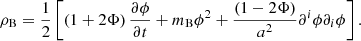 $$ \begin{aligned} \rho _{\rm B} = \frac{1}{2} \left[\left(1+2\Phi \right) \frac{\partial \phi }{\partial t} + m_{\rm B}\phi ^2 + \frac{\left(1-2\Phi \right)}{a^2} \partial ^i \phi \partial _i \phi \right]. \end{aligned} $$