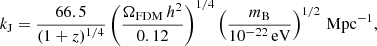 $$ \begin{aligned} k_{\rm J} = \frac{66.5}{(1+z)^{1/4}} \left(\frac{\Omega _{\rm FDM}\,h^2}{0.12}\right)^{1/4} \left(\frac{m_{\rm B}}{10^{-22}\,\mathrm{eV}}\right)^{1/2}\,\mathrm{Mpc}^{-1}, \end{aligned} $$