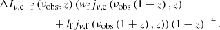 $$ \begin{aligned}&\Delta I_{\nu ,\mathrm{c-f} }\left(\nu _\mathrm{obs} , z\right) ({ w}_\mathrm{f} j_{\nu ,\mathrm{c} }\left(\nu _\mathrm{obs} \left(1+z\right), z\right) \nonumber \\&\qquad \qquad \qquad + l_\mathrm{f} j_{\nu ,\mathrm{f} }\left(\nu _\mathrm{obs} \left(1+z\right), z\right))\left(1+z\right)^{-4}. \end{aligned} $$