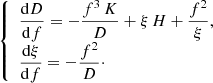 $$ \begin{aligned} \left\{ \begin{array}{ll} \dfrac{\mathrm{d}D}{\mathrm{d}f} = - \dfrac{f^3\,K}{{D}} + \xi \,H + \dfrac{f^2}{\xi },\\ \dfrac{\mathrm{d}\xi }{\mathrm{d}f} = -\dfrac{f^2}{{D}}\cdot \end{array}\right. \end{aligned} $$