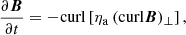 $$ \begin{aligned} \frac{\partial \boldsymbol{B}}{\partial t} = -\mathrm{curl} \left[\eta _{\rm a}\, (\mathrm{curl}\boldsymbol{B})_\perp \right], \end{aligned} $$
