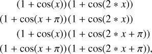 $\matrix{{\quad \quad \left({1 + \cos \left(x \right)} \right)\left({1 + \cos \left({2*x} \right)} \right)} \cr {\left({1 + \cos \left({x + \pi} \right)} \right)\left({1 + \cos \left({2*x} \right)} \right)} \cr {\quad \quad \left({1 + \cos \left(x \right)} \right)\left({1 + \cos \left({2*x + \pi} \right)} \right)} \cr {\left({1 + \cos \left({x + \pi} \right)} \right)\left({1 + \cos \left({2*x + \pi} \right)} \right),} \cr} $
