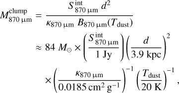 $\matrix{{M_{870\,{\rm{\mu m}}}^{{\rm{clump}}}} \hfill & {= {{S_{870\,{\rm{\mu m}}}^{{\mathop{\rm int}}}{d^2}} \over {{\kappa_{870\,{\rm{\mu m}}}}{B_{870{\rm{\mu m}}}}\left({{T_{{\rm{dust}}}}} \right)}}} \hfill \cr {} \hfill & {\approx 84\,{M_\odot} \times \left({{{S_{870\,{\rm{\mu m}}}^{{\mathop{\rm int}}}} \over {1{\rm{Jy}}}}} \right){{\left({{d \over {3.9\,{\rm{kpc}}}}} \right)}^2}} \hfill \cr {} \hfill & {\times {{\left({{{{\kappa_{870\,{\rm{\mu m}}}}} \over {0.0185\,{\rm{c}}{{\rm{m}}^2}{{\rm{g}}^{- 1}}}}} \right)}^{- 1}}{{\left({{{{T_{{\rm{dust}}}}} \over {20\,{\rm{K}}}}} \right)}^{- 1}},} \hfill \cr} $