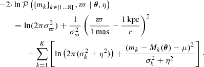 $$ \begin{aligned} -2 \cdot&\ln \mathcal{P} \left({\left\{ m_k\right\} _{k\in [1\ldots 8]}, \varpi \mid \boldsymbol{\theta }, \eta }\right)\\&= \ln ({2\pi \sigma _\varpi ^2}) + \frac{1}{\sigma _\varpi ^2}\left(\frac{\varpi }{1\,\mathrm{mas}} - \frac{1\,\mathrm{kpc}}{r}\right)^2\nonumber \\&\qquad +\sum _{k=1}^{K}\left[\ln \left({2\pi (\sigma _k^2+\eta ^2)}\right) + \frac{\left(m_k - M_k(\boldsymbol{\theta }) - \mu \right)^2}{\sigma _k^2 + \eta ^2}\right]\cdot \nonumber \end{aligned} $$