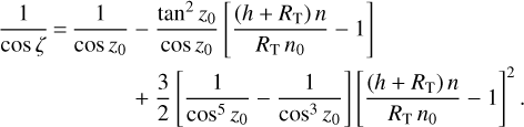 $\matrix{{{1 \over {{\rm{cos}}\,\xi}}\quad = \quad {1 \over {{\rm{cos}}\,{z_0}}}} \hfill &amp; - \hfill &amp; {{{{\rm{ta}}{{\rm{n}}^2}{z_0}} \over {{\rm{cos}}\,{z_0}}}\left[{{{\left({h + {R_{\rm{T}}}} \right)} \over {{R_{\rm{T}}}{n_0}}} - 1} \right]} \hfill \cr {} \hfill &amp; + \hfill &amp; {{3 \over 2}\left[{{1 \over {{{\cos}^5}{z_0}}} - {1 \over {{{\cos}^3}{z_0}}}} \right]{{\left[{{{\left({h + {R_{\rm{T}}}} \right)n} \over {{R_{\rm{T}}}{n_0}}} - 1} \right]}^2}.} \hfill \cr} $