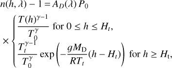 $\matrix{{n\left({h,\lambda} \right) - 1 = {A_D}\left(\lambda \right){P_0}} \hfill \cr {\times \left\{{\matrix{{{{T{{\left(h \right)}^{\gamma - 1}}} \over {T_0^\gamma}}{\rm{for}}\,{\rm{0}} \le h \le {H_t},} \cr {{{T_t^{^{\gamma - 1}}} \over {T_0^\gamma}}\exp \left({- {{g{M_{\rm{D}}}} \over {R{T_t}}}\left({h - {H_t}} \right)} \right){\rm{for}}\,h \le {H_t},} \cr}} \right.} \hfill \cr} $