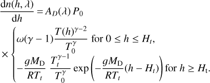 $\matrix{{{{{\rm{d}}n\left({h,\lambda} \right)} \over {{\rm{d}}h}} = {A_D}\left(\lambda \right){P_0}} \hfill \cr {\times \left\{{\matrix{{\omega \left({\gamma - 1} \right){{T{{\left(h \right)}^{\gamma - 2}}} \over {T_0^\gamma}}{\rm{for}}\,{\rm{0}} \le h \le {H_t},} \hfill \cr {- {{g{M_{\rm{D}}}} \over {R{T_t}}}{{T_t^{^{\gamma - 1}}} \over {T_0^\gamma}}\exp \left({- {{g{M_{\rm{D}}}} \over {R{T_t}}}\left({h - {H_t}} \right)} \right){\rm{for}}\,h \ge {H_{\rm{t}}},} \hfill \cr}} \right.} \hfill \cr} $