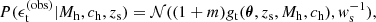 $$ \begin{aligned} {P}(\epsilon _{\rm t}^{(\mathrm{obs} )}|M_{\mathrm{h} },c_{\mathrm{h} },z_{\rm s}) = \mathcal{N} ((1+m)g_{\rm t}(\boldsymbol{\theta },z_{\rm s},M_{\mathrm{h} },c_{\mathrm{h} }),{ w}_{\rm s}^{-1}), \end{aligned} $$