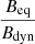 $ \frac{B_{\mathrm{eq}}}{B_{\mathrm{dyn}}} $