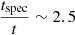 $ \frac{t_{\mathrm{spec}}}{t} \sim 2.5 $