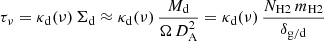 $$ \begin{aligned} \tau _\nu = \kappa _{\rm d}(\nu )\,\Sigma _{\rm d} \approx \kappa _{\rm d}(\nu )\,\frac{M_{\rm d}}{\Omega \,D_{\rm A}^2} = \kappa _{\rm d}(\nu )\,\frac{N_{\rm H2}\,m_{\rm H2}}{\delta _{\rm g/d}} \end{aligned} $$