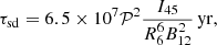 $$ \begin{aligned} \tau _{\rm sd}= 6.5 \times 10^7 \mathcal{P} ^2\frac{I_{45}}{R_{6}^6 B_{12}^2} \,\mathrm{yr}, \end{aligned} $$