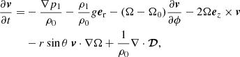 $$ \begin{aligned} \frac{\partial \boldsymbol{v}}{\partial t}=&-\frac{\nabla p_{1}}{\rho _{0}}-\frac{\rho _{1}}{\rho _{0}}g\boldsymbol{e}_{\rm r}- (\Omega -\Omega _{0})\frac{\partial \boldsymbol{v}}{\partial \phi } -2\Omega \boldsymbol{e}_{z}\times \boldsymbol{v}\nonumber \\&-r\sin {\theta }\ \boldsymbol{v}\cdot \nabla \Omega +\frac{1}{\rho _{0}}\nabla \cdot \boldsymbol{\mathcal{D} }, \end{aligned} $$