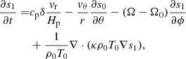 $$ \begin{aligned} \frac{\partial s_{1}}{\partial t}=&{c_{\rm p}}\delta \frac{{v}_{\rm r}}{H_{\rm p}} -\frac{{v}_{\theta }}{r}\frac{\partial s_{0}}{\partial \theta } - (\Omega -\Omega _{0})\frac{\partial s_{1}}{\partial \phi } \nonumber \\&+\frac{1}{\rho _{0}T_{0}}\nabla \cdot (\kappa \rho _{0}T_{0}\nabla s_{1}), \end{aligned} $$