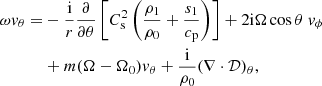 $$ \begin{aligned} \omega {v}_{\theta }=&-\frac{{\mathrm{i}}}{r}\frac{\partial }{\partial \theta }\left[C_{\rm s}^{2}\left({\frac{\rho _1}{\rho _0}}+\frac{s_{1}}{{c_{\rm p}}}\right)\right]+2{\mathrm{i}}\Omega \cos {\theta }\ {v}_{\phi }\nonumber \\&+m(\Omega -\Omega _{0}){v}_{\theta } +\frac{{\mathrm{i}}}{\rho _{0}}(\nabla \cdot \mathcal{D} )_{\theta }, \end{aligned} $$