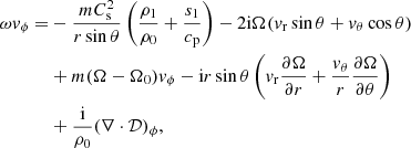$$ \begin{aligned} \omega {v}_{\phi } =&-\frac{m C_{\rm s}^{2}}{r\sin {\theta }}\left({\frac{\rho _1}{\rho _0}}+ \frac{s_{1}}{{c_{\rm p}}}\right)- 2{\mathrm{i}}\Omega ({v}_{\rm r}\sin {\theta }+{v}_{\theta }\cos {\theta })\nonumber \\&+m(\Omega -\Omega _{0}) {v}_{\phi }- {\mathrm{i}}r\sin {\theta }\left({v}_{\rm r}\frac{\partial \Omega }{\partial r} + \frac{{v}_{\theta }}{r}\frac{\partial \Omega }{\partial \theta }\right)\nonumber \\&+\frac{{\mathrm{i}}}{\rho _{0}}(\nabla \cdot {\mathcal{D} })_{\phi },\end{aligned} $$