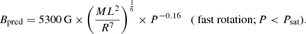 $$ \begin{aligned}&B_\text{pred} = 5300\,\mathrm{G} \times \left(\frac{ML^2}{R^7}\right)^{\frac{1}{6}} \times P^{-0.16}\quad (\text{ fast} \text{ rotation;}\, P < P_{\text{sat}}). \end{aligned} $$