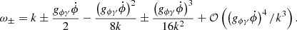 $$ \begin{aligned} \omega _{\pm } = k \pm \frac{g_{\phi \gamma } \dot{\phi }}{2} - \frac{\left(g_{\phi \gamma } \dot{\phi }\right)^2}{8k} \pm \frac{\left(g_{\phi \gamma } \dot{\phi }\right)^3}{16k^2} + \mathcal{O} \left(\left(g_{\phi \gamma } \dot{\phi }\right)^4/ k^3\right). \end{aligned} $$