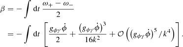 $$ \begin{aligned} \beta&= -\int \mathrm{d}t \, \frac{\omega _+ - \omega _-}{2}\nonumber \\&= -\int \mathrm{d}t \, \left[\frac{g_{\phi \gamma } \dot{\phi }}{2} + \frac{\left(g_{\phi \gamma } \dot{\phi }\right)^3}{16k^2}+ \mathcal{O} \left(\left(g_{\phi \gamma } \dot{\phi }\right)^5/k^4\right)\right]. \end{aligned} $$