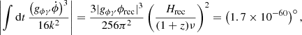 $$ \begin{aligned} \left|\int \mathrm{d}t\,\frac{\left(g_{\phi \gamma } \dot{\phi }\right)^3}{16k^2} \right| = \frac{3 |g_{\phi \gamma }\phi _{\mathrm{rec}}|^3}{256\pi ^2} \left(\frac{H_{\mathrm{rec}}}{(1+z)\nu } \right)^2 = \left(1.7 \times 10^{-60}\right)^\circ , \end{aligned} $$