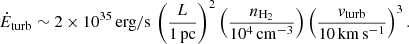 $$ \begin{aligned} \dot{E}_{\rm turb} \sim 2 \times 10^{35}\,\mathrm{erg/s}\, \left(\frac{L}{1\,\mathrm{pc}}\right)^2 \left(\frac{n_{\rm H_2}}{10^4\,\mathrm{cm^{-3}}}\right) \left(\frac{{v}_{\rm turb}}{10\,\mathrm{km}\,\mathrm{s}^{-1}}\right)^3. \end{aligned} $$