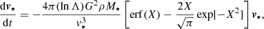 $$ \begin{aligned} \frac{\mathrm{d}\boldsymbol{v}_\star }{\mathrm{d}t} = -\frac{4\pi (\ln \Lambda ) G^2\rho M_\star }{{v}_\star ^3} \left[\mathrm{erf} (X) - \frac{2X}{\sqrt{\pi }}\exp [-X^2]\right]\boldsymbol{v}_\star , \end{aligned} $$