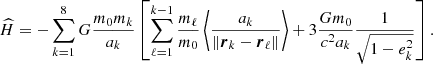 $$ \begin{aligned} \widehat{H} = - \sum _{k=1}^8 G \frac{m_0 m_k}{a_k} \left[\sum _{\ell =1}^{k-1} \frac{m_\ell }{m_0} \left\langle \frac{a_k}{\Vert \boldsymbol{r}_k - \boldsymbol{r}_\ell \Vert } \right\rangle + 3 \frac{G m_0}{c^2 a_k} \frac{1}{\sqrt{1-e_k^2}}\right]. \end{aligned} $$