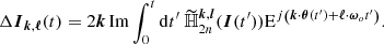 $$ \begin{aligned} \Delta \boldsymbol{I}_{\boldsymbol{k},{\boldsymbol{\ell }}}(t) = 2 \boldsymbol{k}\,{\mathrm{Im} } \int _0^t \mathrm{d}t^{\prime } \ \widetilde{\mathbb{H} }_{2n}^{\boldsymbol{k},\boldsymbol{l}}(\boldsymbol{I}(t^{\prime })) \mathrm{E}^{j \left(\boldsymbol{k} \cdot \boldsymbol{\theta }(t^{\prime }) + {\boldsymbol{\ell }} \cdot {{\boldsymbol{\omega }}_{o}} t^{\prime } \right)}. \end{aligned} $$