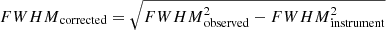 $ {FWHM}_{\mathrm{corrected}}=\sqrt{{FWHM}_{\mathrm{observed}}^2-{FWHM}_{\mathrm{instrument}}^2} $