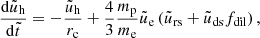 $$ \begin{aligned}&\frac{\mathrm{d}\tilde{u}_{\rm h}}{\mathrm{d}\tilde{t}} = - \frac{\tilde{u}_{\rm h}}{r_{\rm c}} + \frac{4}{3}\frac{m_{\rm p}}{m_{\rm e}} \tilde{u}_{\rm e} \left(\tilde{u}_{\rm rs} + \tilde{u}_{\rm ds} f_{\rm dil}\right), \end{aligned} $$