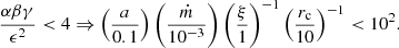 $$ \begin{aligned} \frac{\alpha \beta \gamma }{\epsilon ^2} < 4 \Rightarrow \left(\frac{a}{0.1}\right) \left(\frac{\dot{m}}{10^{-3}} \right) \left(\frac{\xi }{1} \right)^{-1} \left(\frac{r_{\rm c}}{10} \right)^{-1} < 10^2. \end{aligned} $$
