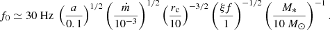 $$ \begin{aligned} f_0 \simeq 30\ \mathrm{Hz}\ \left( \frac{a}{0.1}\right)^{1/2}\left( \frac{\dot{m}}{10^{-3}} \right)^{1/2}\left(\frac{r_{\rm c}}{10} \right)^{-3/2}\left( \frac{\xi f}{1} \right)^{-1/2} \left( \frac{M_*}{10\ M_{\odot }}\right)^{-1}. \end{aligned} $$