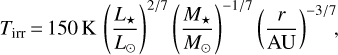 ${T_{{\rm{irr}}}} = 150{\rm{K}}{\left({{{{L_ \star}} \over {{L_ \odot}}}} \right)^{{2 \mathord{\left/ {\vphantom {2 7}} \right. \kern-\nulldelimiterspace} 7}}}{\left({{{{M_ \star}} \over {{M_ \odot}}}} \right)^{{1 \mathord{\left/ {\vphantom {1 7}} \right. \kern-\nulldelimiterspace} 7}}}{\left({{r \over {{\rm{AU}}}}} \right)^{{{- 3} \mathord{\left/ {\vphantom {{- 3} 7}} \right. \kern-\nulldelimiterspace} 7}}},$