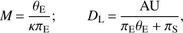 $\matrix{{M = {{{\theta_{\rm{E}}}} \over {\kappa {\pi_{\rm{E}}}}};} & {{D_{\rm{L}}} = {{{\rm{AU}}} \over {{\pi_{\rm{E}}}{\theta_{\rm{E}}} + {\pi_{\rm{S}}}}},} \cr} $