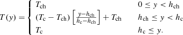 $$ \begin{aligned} {\textstyle T({ y})=} \left\{ \!\!\!\!\!\!\! \begin{array}{rlll}&{\textstyle T_\mathrm{ch} }&\,&0\le { y} < h_\mathrm{ch} \\&{\textstyle (T_\mathrm{c} -T_\mathrm{ch} )\left[\frac{{ y}-h_\mathrm{ch} }{h_\mathrm{c} -h_\mathrm{ch} }\right]+T_\mathrm{ch} } \quad&\,&h_\mathrm{ch} \le { y} < h_\mathrm{c} \\&{\textstyle T_\mathrm{c} }&\,&h_\mathrm{c} \le { y}. \end{array} \right. \end{aligned} $$