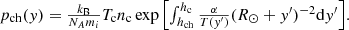 $$ \begin{aligned} {\textstyle p_\mathrm{ch} ({ y})=\frac{k_{\rm B}}{N_Am_i}T_\mathrm{c} n_\mathrm{c} \exp {\left[\int _{h_\mathrm{ch} }^{h_\mathrm{c} }\frac{\alpha }{T({ y}^\prime )}(R_{\odot }+{ y}^\prime )^{-2} \mathrm{d}{ y}^\prime \right]}} . \end{aligned} $$