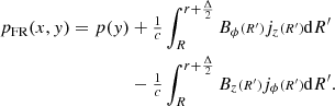 $$ \begin{aligned} p_\text{FR}(x,{ y}) = p({ y})&+\tfrac{1}{c}\int _{R}^{r+\frac{\Delta }{2}}B_\phi {\scriptstyle (R^\prime )}j_z{\scriptstyle (R^\prime )}\mathrm{d}R^\prime \nonumber \\&-\tfrac{1}{c}\int _{R}^{r+\frac{\Delta }{2}}B_{z}{\scriptstyle (R^\prime )}j_\phi {\scriptstyle (R^\prime )}\mathrm{d}R^\prime . \end{aligned} $$
