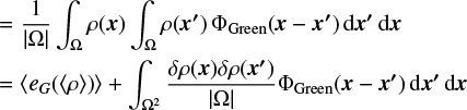 Mathematical equation: $\matrix{ { = {1 \over {\left| \Omega \right|}}\,\int_\Omega {\rho \left( {x'} \right)} \,{\Phi _{{\rm{Green}}}}\left( {x - x'} \right){\rm{d}}x'\,{\rm{d}}x} \hfill \cr { = \left\langle {{e_G}\left( {\left\langle \rho \right\rangle } \right)} \right\rangle + \int_{{\Omega ^2}} {{{\delta \rho \left( x \right)\delta \rho \left( {x'} \right)} \over {\left| \Omega \right|}}} {\Phi _{{\rm{Green}}}}\left( {x - x'} \right)\,{\rm{d}}x'\,{\rm{d}}x} \hfill \cr }$