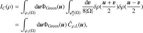 Mathematical equation: $\matrix{ {{I_C}\left( \rho \right)} \hfill &amp; = \hfill &amp; {\,\int_{{\varphi _1}\left( \Omega \right)} {{\rm{d}}{\bf{u}}{\Phi _{{\rm{Green}}}}\left( {\bf{u}} \right)} \,\,\int_{\varphi _2^{\bf{u}}\left( \Omega \right)} {\,{{{\rm{d}}{\bf{\upsilon }}} \over {8\left| \Omega \right|}}} \,\delta \rho \left( {{{{\bf{u}} + {\bf{\upsilon }}} \over 2}} \right)\delta \rho \left( {{{{\bf{u}} - {\bf{\upsilon }}} \over 2}} \right)} \hfill \cr {} \hfill &amp; = \hfill &amp; {\int_{{\varphi _1}\left( \Omega \right)} {{\rm{d}}{\bf{u}}{\Phi _{{\rm{Green}}}}\left( {\bf{u}} \right)} \,{{\hat C}_{\rho ,L}}\left( {\bf{u}} \right),} \hfill \cr }$