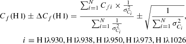 $$ \begin{aligned} \begin{aligned} C_f({{\text{H}}{\small {{\text{ I}}}}})&\pm \Delta {C_f({{\text{H}}{\small {{\text{ I}}}}})} = \dfrac{\sum _{i=1}^{N} C_{fi} \times \frac{1}{\sigma _{C_i}^2}}{\sum _{i=1}^{N} \frac{1}{\sigma _{C_i}^2}} \pm \sqrt{\frac{1}{\sum _{i=1}^{N} \sigma _{C_i}^2}}, \\ i&\equiv {\text{H}}{\small {{\text{ I}}}}\lambda 930, {\text{H}}{\small {{\text{ I}}}}\lambda 938, {\text{H}}{\small {{\text{ I}}}}\lambda 950, {\text{H}}{\small {{\text{ I}}}}\lambda 973, {\text{H}}{\small {{\text{ I}}}}\lambda 1026 \end{aligned} \end{aligned} $$