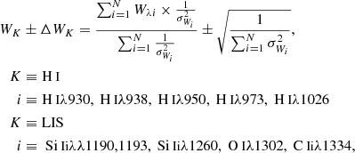 $$ \begin{aligned} \begin{aligned} W_{K}&\pm \Delta {W_{K}} = \dfrac{\sum _{i=1}^{N} W_{\lambda i} \times \frac{1}{\sigma _{W_i}^2}}{\sum _{i=1}^{N} \frac{1}{\sigma _{W_i}^2}} \pm \sqrt{\frac{1}{\sum _{i=1}^{N} \sigma _{W_i}^2}}, \\ K&\equiv {\text{H}}{\small {{\text{ I}}}}\\ i&\equiv {\text{H}}{\small {{\text{ I}}}}\lambda 930, {\text{ H}}{\small {{\text{ I}}}}\lambda 938, {\text{ H}}{\small {{\text{ I}}}}\lambda 950, {\text{ H}}{\small {{\text{ I}}}}\lambda 973, {\text{ H}}{\small {{\text{ I}}}}\lambda 1026\\ K&\equiv \mathrm{LIS} \\ i&\equiv {\text{ Si}}{\small {{\text{ Ii}}}}\lambda \lambda 1190,1193, {\text{ Si}}{\small {{\text{ Ii}}}}\lambda 1260, {\text{ O}}{\small {{\text{ I}}}}\lambda 1302, {\text{ C}}{\small {{\text{ Ii}}}}\lambda 1334, \end{aligned} \end{aligned} $$