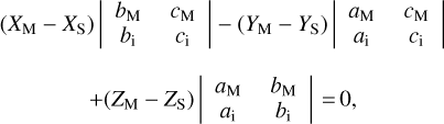 $\matrix{ {\left( {{X_{\rm{M}}} - {X_{\rm{S}}}} \right)\left| {\matrix{ {{b_{\rm{M}}}} &amp; {{c_{\rm{M}}}} \cr {{b_{\rm{i}}}} &amp; {{c_{\rm{i}}}} \cr } } \right| - \left( {{Y_{\rm{M}}} - {Y_{\rm{S}}}} \right)\left| {\matrix{ {{a_{\rm{M}}}} &amp; {{c_{\rm{M}}}} \cr {{a_{\rm{i}}}} &amp; {{c_{\rm{i}}}} \cr } } \right|} \cr {\quad \quad + \left( {{Z_{\rm{M}}} - {Z_{\rm{S}}}} \right)\left| {\matrix{ {{a_{\rm{M}}}} &amp; {{b_{\rm{M}}}} \cr {{a_{\rm{i}}}} &amp; {{b_{\rm{i}}}} \cr } } \right| = 0,} \cr } $