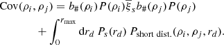 $$ \begin{aligned}&\mathrm{Cov}(\rho _{i},\rho _{j})=b_{\#}(\rho _{i})P(\rho _{i})\overline{\xi }_{s}b_{\#}(\rho _{j})P(\rho _{j}) \nonumber \\&\qquad \qquad + \int _{0}^{r_{\max }} \mathrm{d}r_{d}\,P_{s}(r_{d})\, P_{\mathrm{short\ dist.}}(\rho _{i},\rho _{j},r_{d}). \end{aligned} $$