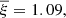 $ {\overline{\xi}}=1.09, $